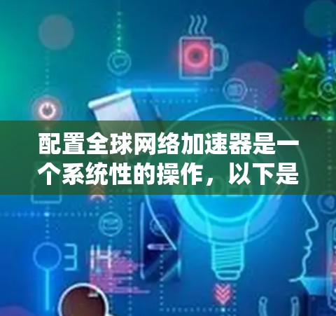 配置全球网络加速器是一个系统性的操作，以下是一步步的指南