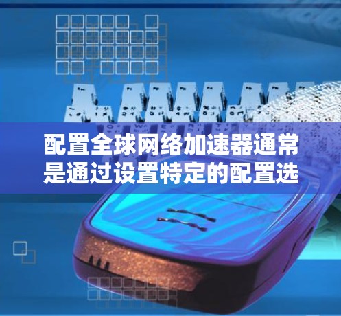 配置全球网络加速器通常是通过设置特定的配置选项来实现的。以下是全球网络加速器常见配置方法的步骤指南