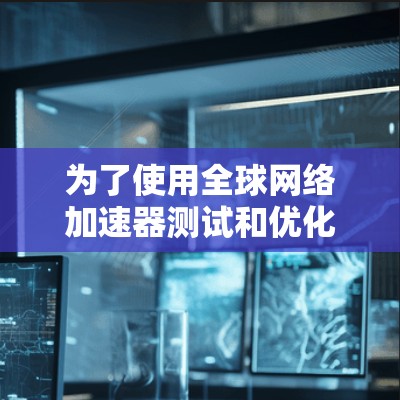 为了使用全球网络加速器测试和优化网络性能，可以按照以下步骤进行
