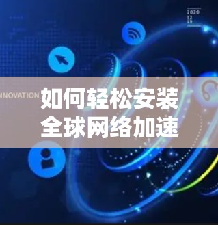 如何轻松安装全球网络加速器,提升您的网络下载速度 如何轻松安装全球网络加速器,提升您的网络下载速度