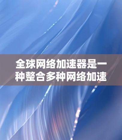 全球网络加速器是一种整合多种网络加速器功能的工具，旨在帮助用户更高效地连接互联网。它提供以下主要功能