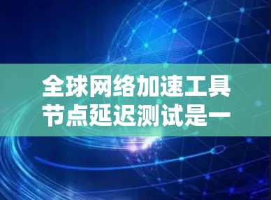 全球网络加速工具节点延迟测试是一个关键因素，直接影响用户体验。以下是对这些工具延迟测试的分析和建议