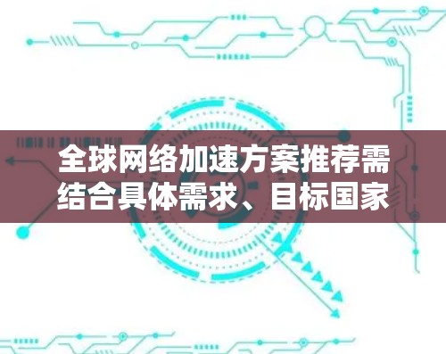 全球网络加速方案推荐需结合具体需求、目标国家和网络环境进行选择。以下是一些常见的全球网络加速方案及其适用场景，供您参考