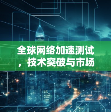 全球网络加速测试，技术突破与市场前景