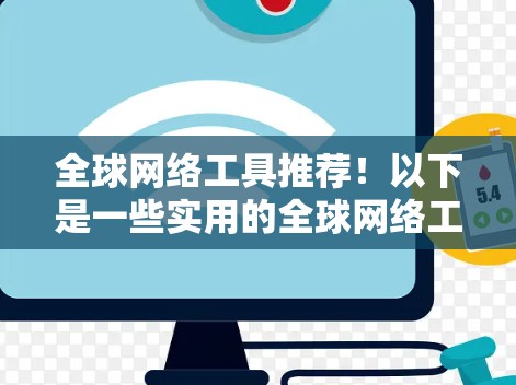 全球网络工具推荐！以下是一些实用的全球网络工具和方法，帮助您在不同情况下高效地进行网络连接和管理