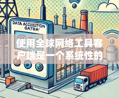 使用全球网络工具客户端是一个系统性的操作，涉及多个模块和功能。以下是详细的步骤指南，帮助你有效地使用该工具