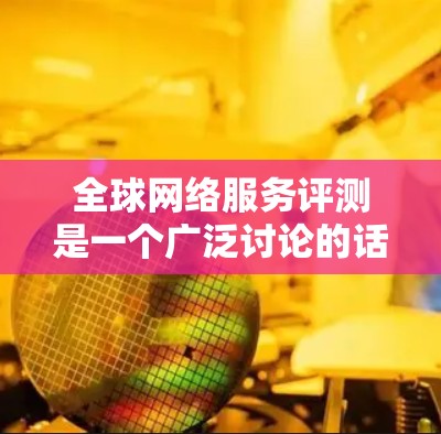 全球网络服务评测是一个广泛讨论的话题,涉及不同地区的网络性能、设备兼容性、网络稳定性等方面。以下是一些全球网络评测的常见指标和因素,可以帮助你比较不同地区的网络服务 全球网络服务评测是一个广泛讨论的话题,涉及不同地区的网络性能、设备兼容性、网络稳定性等方面。以下是一些全球网络评测的常见指标和因素,可以帮助你比较不同地区的网络服务
