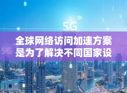 全球网络访问加速方案是为了解决不同国家设备之间访问网络速度不一致的问题,特别是在全球范围内使用设备时的解决方案。以下是一些常见的全球网络访问加速方案 全球网络访问加速方案是为了解决不同国家设备之间访问网络速度不一致的问题,特别是在全球范围内使用设备时的解决方案。以下是一些常见的全球网络访问加速方案