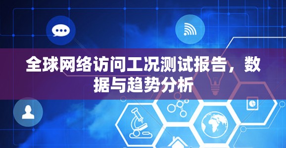 全球网络访问工况测试报告,数据与趋势分析 全球网络访问工况测试报告,数据与趋势分析