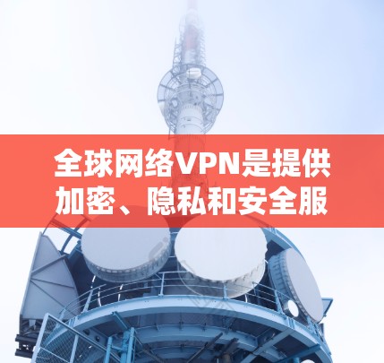 全球网络VPN是提供加密、隐私和安全服务的网络工具,广泛应用于多个国家和地区。以下是关于全球网络VPN的详细分析 全球网络VPN是提供加密、隐私和安全服务的网络工具,广泛应用于多个国家和地区。以下是关于全球网络VPN的详细分析
