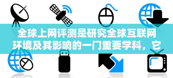 全球上网评测是研究全球互联网环境及其影响的一门重要学科,它涵盖技术、隐私、网络安全、网络言论自由等多个方面。以下是撰写全球上网评测详细内容的思考过程 全球上网评测是研究全球互联网环境及其影响的一门重要学科,它涵盖技术、隐私、网络安全、网络言论自由等多个方面。以下是撰写全球上网评测详细内容的思考过程