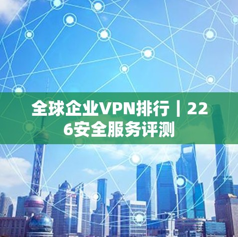 全球企业VPN排行|226安全服务评测 全球企业VPN排行|226安全服务评测