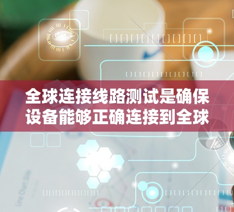 全球连接线路测试是确保设备能够正确连接到全球范围内的网络的一系列步骤。以下是详细的步骤说明 全球连接线路测试是确保设备能够正确连接到全球范围内的网络的一系列步骤。以下是详细的步骤说明