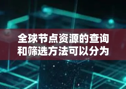 全球节点资源的查询和筛选方法可以分为以下几个主要步骤,帮助你高效地获取所需信息 全球节点资源的查询和筛选方法可以分为以下几个主要步骤,帮助你高效地获取所需信息