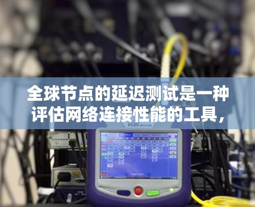 全球节点的延迟测试是一种评估网络连接性能的工具，通过在不同设备之间进行数据传输，计算传输时间的平均值，以评估网络在不同时代设备之间的连接延迟情况。以下是关于全球节点延迟测试的详细介绍