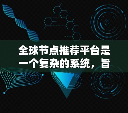 全球节点推荐平台是一个复杂的系统，旨在通过推荐算法和数据分析，帮助用户选择最合适的节点。以下是该平台的详细分析