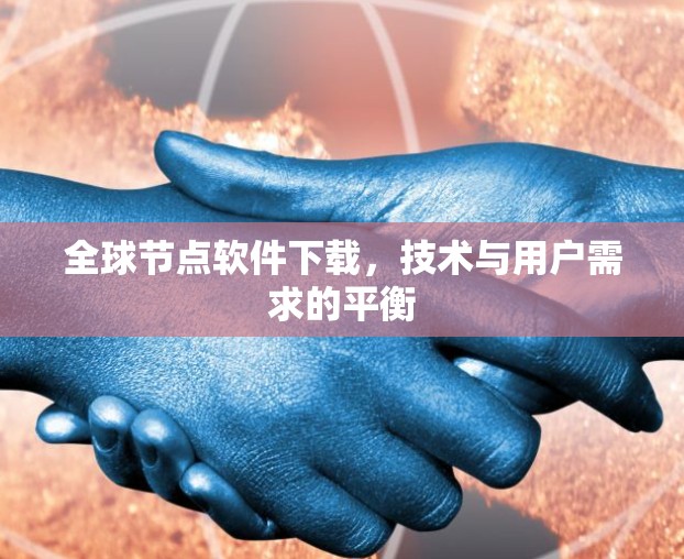 全球节点软件下载，技术与用户需求的平衡