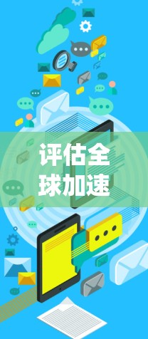 评估全球加速体验是一个全面且系统的过程，旨在帮助企业和平台优化用户交互体验。以下是对这一评估过程的系统化思考
