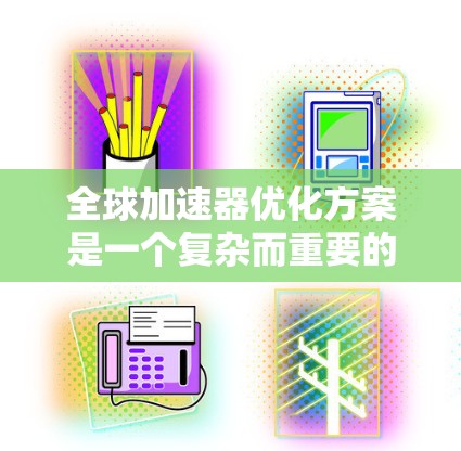 全球加速器优化方案是一个复杂而重要的技术领域，旨在在全球范围内优化加速器的性能和应用。以下是对该领域的总结和深入的分析