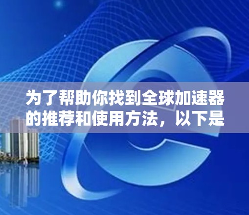 为了帮助你找到全球加速器的推荐和使用方法,以下是一个分步骤的指南 为了帮助你找到全球加速器的推荐和使用方法,以下是一个分步骤的指南