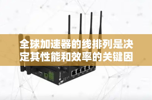 全球加速器的线排列是决定其性能和效率的关键因素,直接影响粒子加速的质量和范围。以下是对全球加速器的线排列及其特点的总结 全球加速器的线排列是决定其性能和效率的关键因素,直接影响粒子加速的质量和范围。以下是对全球加速器的线排列及其特点的总结