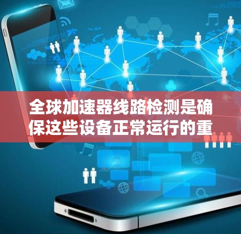 全球加速器线路检测是确保这些设备正常运行的重要步骤，特别是在全球范围内，设备可能需要通过多种高速网络连接。以下是一些全球加速器线路检测的主要步骤和方法