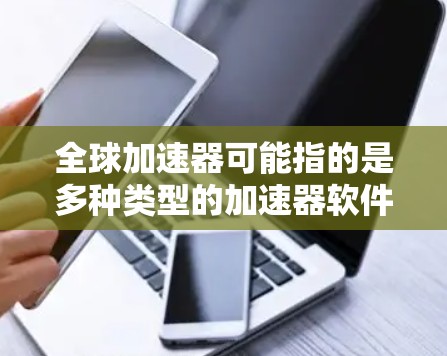 全球加速器可能指的是多种类型的加速器软件,具体含义取决于你所指的是什么。以下是一些可能的解释和下载链接 全球加速器可能指的是多种类型的加速器软件,具体含义取决于你所指的是什么。以下是一些可能的解释和下载链接