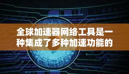 全球加速器网络工具是一种集成了多种加速功能的软件或网站，旨在帮助用户在下载过程中加速速度。以下是对这些工具的详细介绍