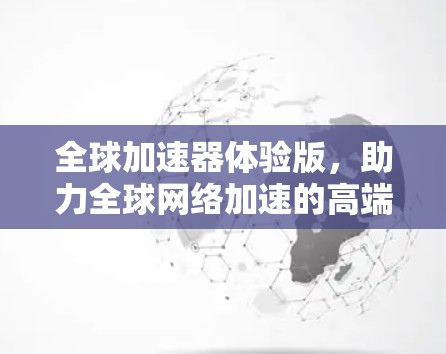 全球加速器体验版，助力全球网络加速的高端解决方案
