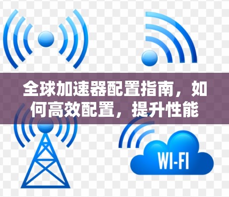 全球加速器配置指南，如何高效配置，提升性能