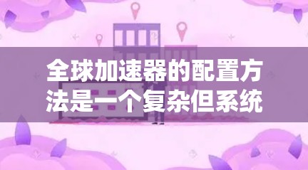 全球加速器的配置方法是一个复杂但系统的过程，涉及网络、硬件和软件等多个方面。以下是一个详细的步骤指南
