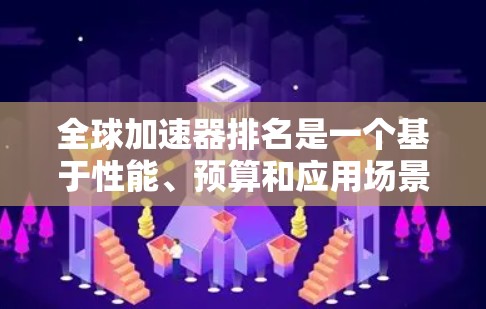 全球加速器排名是一个基于性能、预算和应用场景设计的榜单。根据不同的应用场景和需求，有不同的排名标准和型号选择