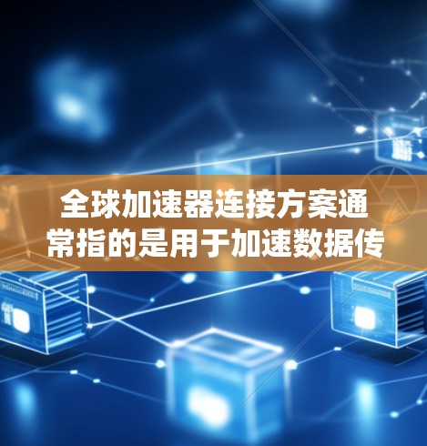 全球加速器连接方案通常指的是用于加速数据传输、交换或处理的设备或系统，尤其是在全球化的背景下，加速器连接方案需要满足不同国家和地区的网络条件。以下是一些全球加速器连接方案的常见设计和考虑因素
