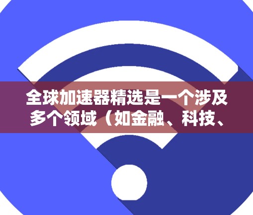全球加速器精选是一个涉及多个领域(如金融、科技、制造业等)的技术和工具集合的术语,具体含义可能因上下文而异。以下是一些可能相关的概念和工具,供参考 全球加速器精选是一个涉及多个领域(如金融、科技、制造业等)的技术和工具集合的术语,具体含义可能因上下文而异。以下是一些可能相关的概念和工具,供参考
