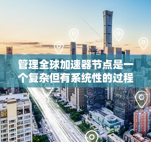 管理全球加速器节点是一个复杂但有系统性的过程，涉及多个步骤和技能。以下是逐步的指南，帮助您理解和管理这些节点