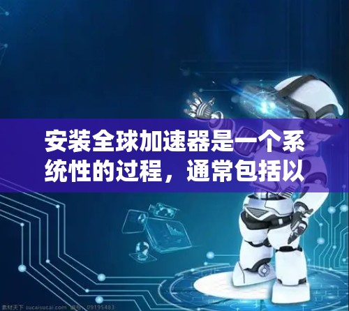 安装全球加速器是一个系统性的过程，通常包括以下几个步骤