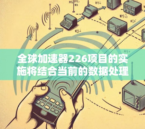 全球加速器226项目的实施将结合当前的数据处理和分析需求，利用加速器技术提升效率。以下是对项目的详细分析和建议