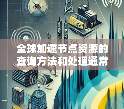 全球加速节点资源的查询方法和处理通常依赖于具体的网络管理工具和数据库配置。以下是几种常见的方法和步骤，帮助您找到和管理全球加速节点资源