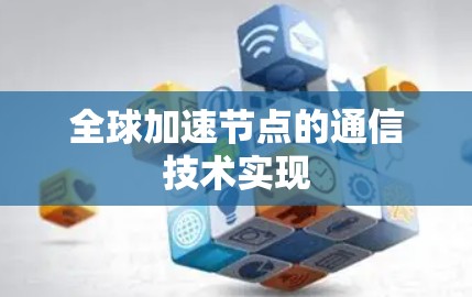 全球加速节点的通信技术实现 全球加速节点的通信技术实现