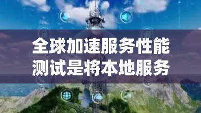 全球加速服务性能测试是将本地服务快速部署到离线设备上,以提高性能的系统。以下是详细的结构化指南 全球加速服务性能测试是将本地服务快速部署到离线设备上,以提高性能的系统。以下是详细的结构化指南