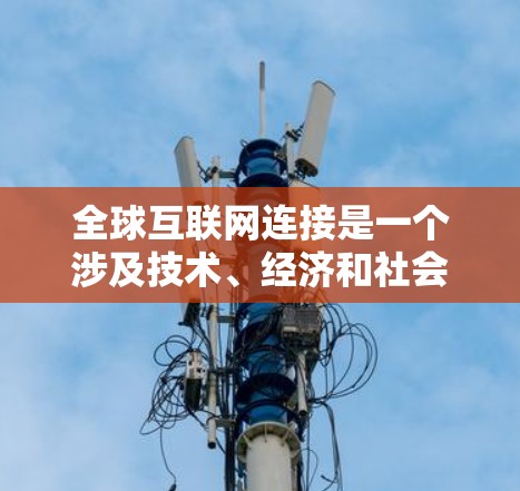 全球互联网连接是一个涉及技术、经济和社会多方面的复杂问题。以下是对这一话题的详细分析 全球互联网连接是一个涉及技术、经济和社会多方面的复杂问题。以下是对这一话题的详细分析