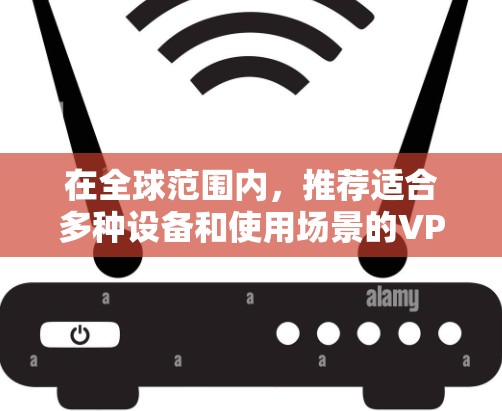 在全球范围内,推荐适合多种设备和使用场景的VPN软件如下 在全球范围内,推荐适合多种设备和使用场景的VPN软件如下