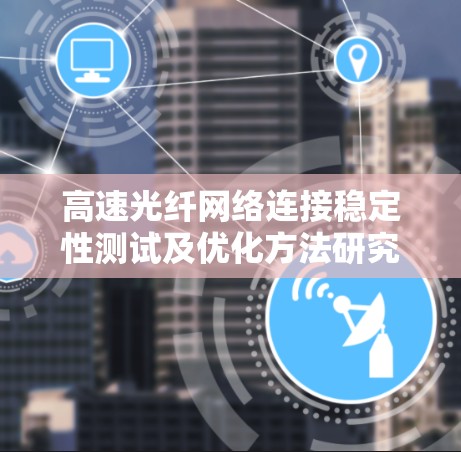 高速光纤网络连接稳定性测试及优化方法研究 高速光纤网络连接稳定性测试及优化方法研究