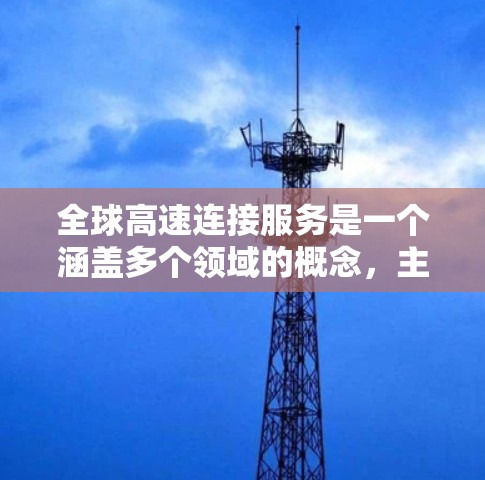 全球高速连接服务是一个涵盖多个领域的概念,主要涉及交通基础设施、技术和经济影响等方面。以下是对其主要组成部分的详细分析 全球高速连接服务是一个涵盖多个领域的概念,主要涉及交通基础设施、技术和经济影响等方面。以下是对其主要组成部分的详细分析