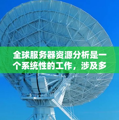 全球服务器资源分析是一个系统性的工作,涉及多个关键组件,每个组件都有其独特的功能和作用。以下是详细的分析 全球服务器资源分析是一个系统性的工作,涉及多个关键组件,每个组件都有其独特的功能和作用。以下是详细的分析