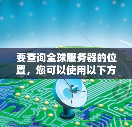 要查询全球服务器的位置，您可以使用以下方法或工具