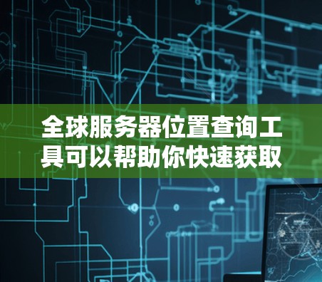 全球服务器位置查询工具可以帮助你快速获取不同服务器的地理位置信息。以下是一些可能的查询工具和方法，供你选择