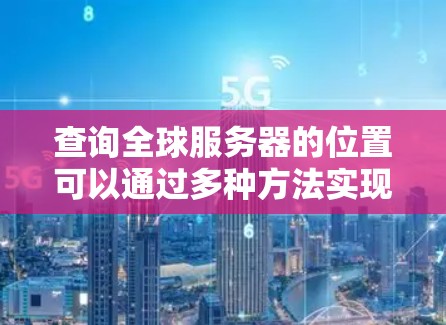 查询全球服务器的位置可以通过多种方法实现，以下是详细的步骤和方法