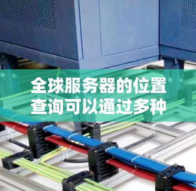 全球服务器的位置查询可以通过多种方式实现，具体取决于你的需求和工具。以下是一些常用的方法和工具