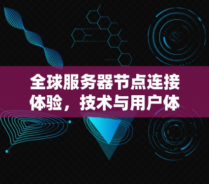 全球服务器节点连接体验,技术与用户体验的完美结合 全球服务器节点连接体验,技术与用户体验的完美结合